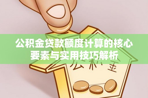 峡江公积金贷款额度计算的核心要素与实用技巧解析