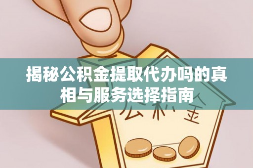 峡江揭秘公积金提取代办吗的真相与服务选择指南