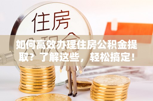 峡江如何高效办理住房公积金提取？了解这些，轻松搞定！
