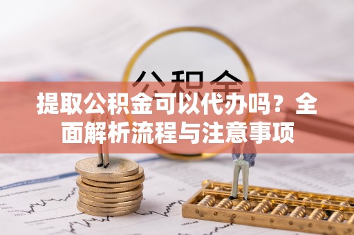 峡江提取公积金可以代办吗？全面解析流程与注意事项
