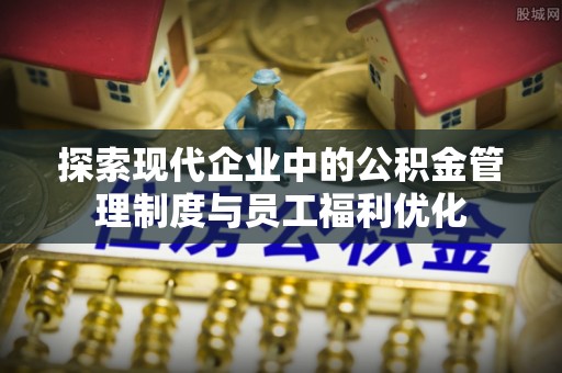 峡江探索现代企业中的公积金管理制度与员工福利优化