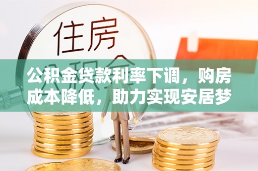 峡江公积金贷款利率下调，购房成本降低，助力实现安居梦想