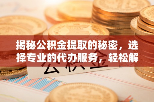 峡江揭秘公积金提取的秘密，选择专业的代办服务，轻松解决你的难题