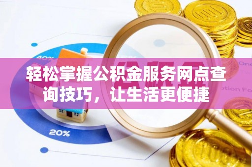 峡江轻松掌握公积金服务网点查询技巧，让生活更便捷