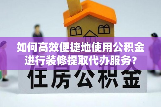 峡江如何高效便捷地使用公积金进行装修提取代办服务？