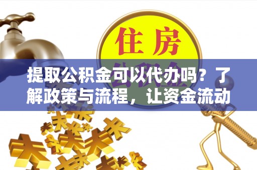 峡江提取公积金可以代办吗？了解政策与流程，让资金流动更轻松