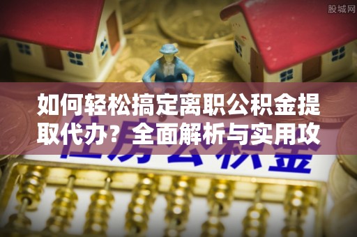 峡江如何轻松搞定离职公积金提取代办？全面解析与实用攻略