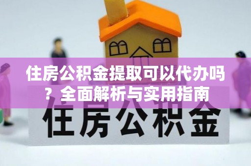 峡江住房公积金提取可以代办吗？全面解析与实用指南