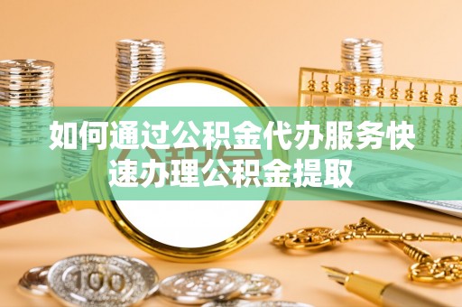 峡江如何通过公积金代办服务快速办理公积金提取