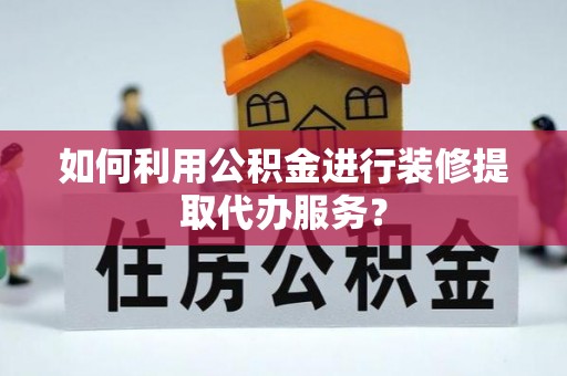 峡江如何利用公积金进行装修提取代办服务？