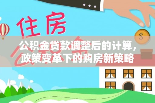 峡江公积金贷款调整后的计算，政策变革下的购房新策略