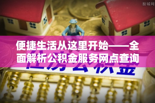 峡江便捷生活从这里开始——全面解析公积金服务网点查询与高效利用