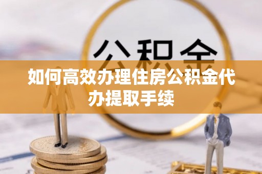 峡江如何高效办理住房公积金代办提取手续