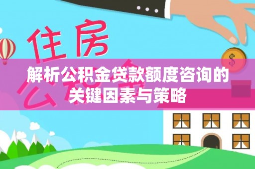 峡江解析公积金贷款额度咨询的关键因素与策略