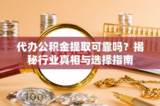峡江代办公积金提取可靠吗？揭秘行业真相与选择指南