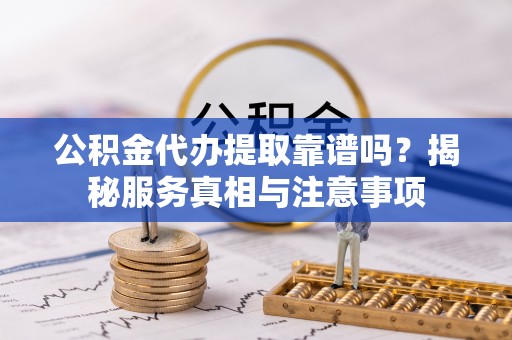 峡江公积金代办提取靠谱吗？揭秘服务真相与注意事项