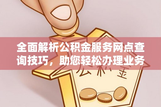 峡江全面解析公积金服务网点查询技巧，助您轻松办理业务