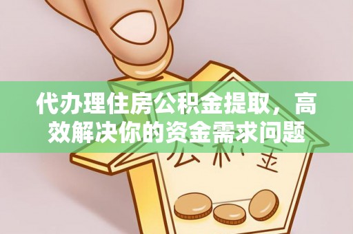 峡江代办理住房公积金提取，高效解决你的资金需求问题