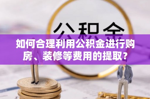 峡江如何合理利用公积金进行购房、装修等费用的提取？