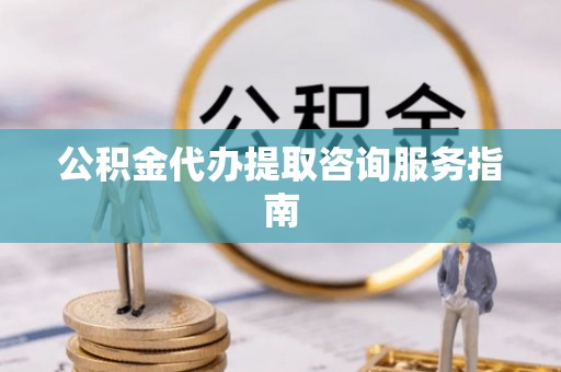 峡江公积金代办提取咨询服务指南