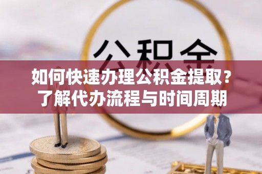 峡江如何快速办理公积金提取？了解代办流程与时间周期