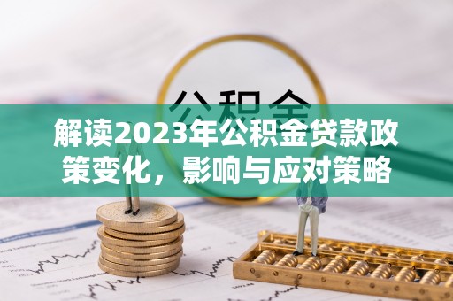 峡江解读2023年公积金贷款政策变化，影响与应对策略