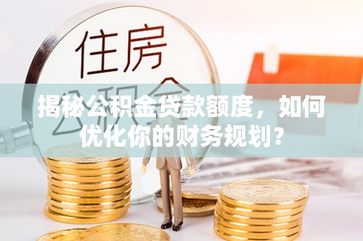 峡江揭秘公积金贷款额度，如何优化你的财务规划？