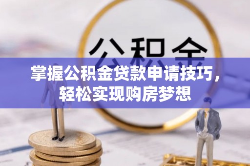峡江掌握公积金贷款申请技巧，轻松实现购房梦想
