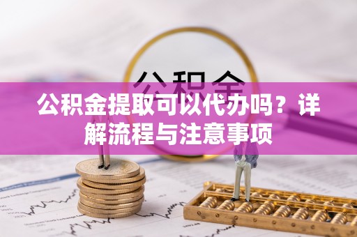 峡江公积金提取可以代办吗？详解流程与注意事项