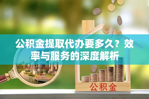 峡江公积金提取代办要多久？效率与服务的深度解析