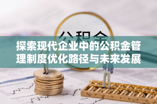 峡江探索现代企业中的公积金管理制度优化路径与未来发展