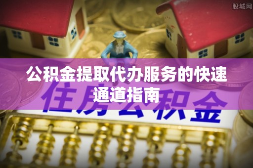峡江公积金提取代办服务的快速通道指南