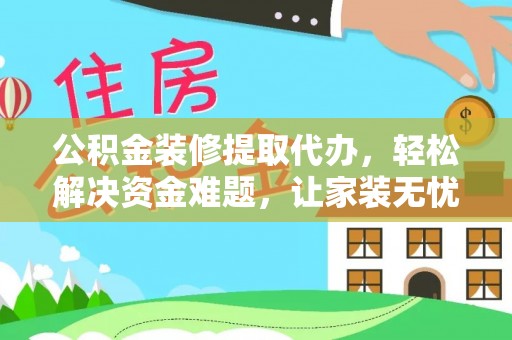 峡江公积金装修提取代办，轻松解决资金难题，让家装无忧