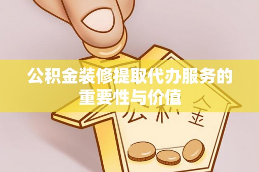 峡江公积金装修提取代办服务的重要性与价值