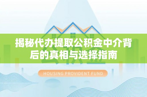 峡江揭秘代办提取公积金中介背后的真相与选择指南