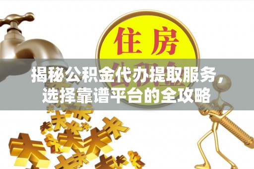 峡江揭秘公积金代办提取服务，选择靠谱平台的全攻略