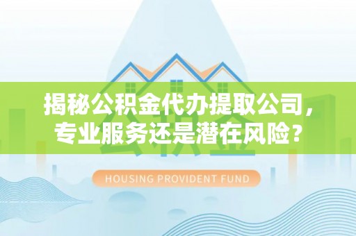 峡江揭秘公积金代办提取公司，专业服务还是潜在风险？