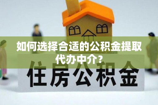 峡江如何选择合适的公积金提取代办中介？