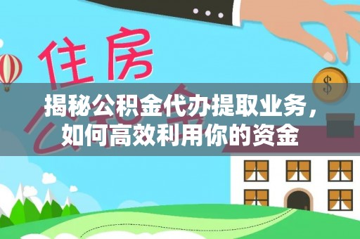 峡江揭秘公积金代办提取业务，如何高效利用你的资金
