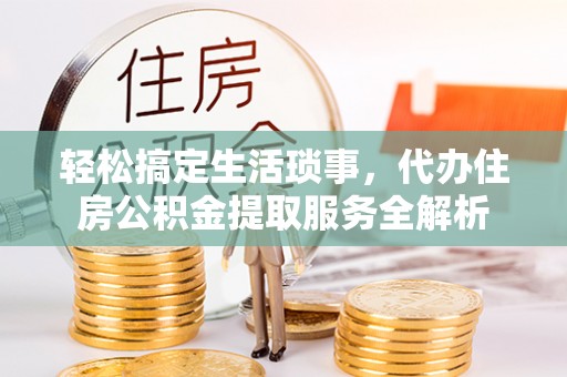峡江轻松搞定生活琐事，代办住房公积金提取服务全解析
