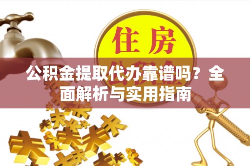 峡江公积金提取代办靠谱吗？全面解析与实用指南