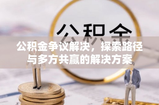 峡江公积金争议解决，探索路径与多方共赢的解决方案