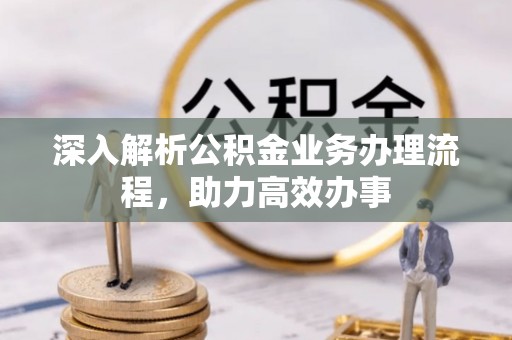 峡江深入解析公积金业务办理流程，助力高效办事