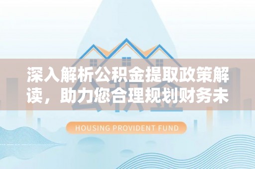 峡江深入解析公积金提取政策解读，助力您合理规划财务未来