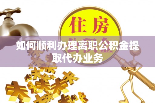峡江如何顺利办理离职公积金提取代办业务