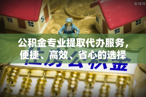 峡江公积金专业提取代办服务，便捷、高效、省心的选择
