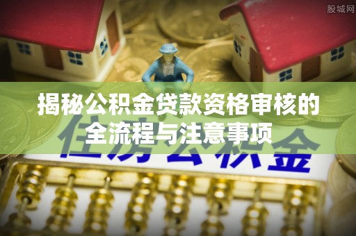 峡江揭秘公积金贷款资格审核的全流程与注意事项
