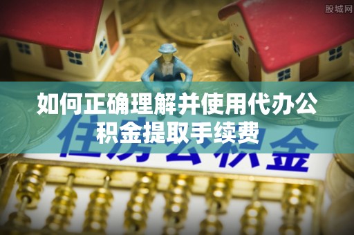 峡江如何正确理解并使用代办公积金提取手续费