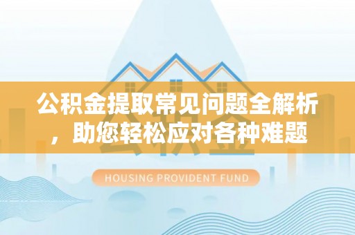 峡江公积金提取常见问题全解析，助您轻松应对各种难题