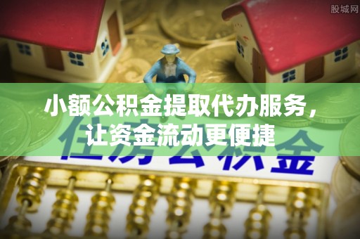 峡江小额公积金提取代办服务，让资金流动更便捷